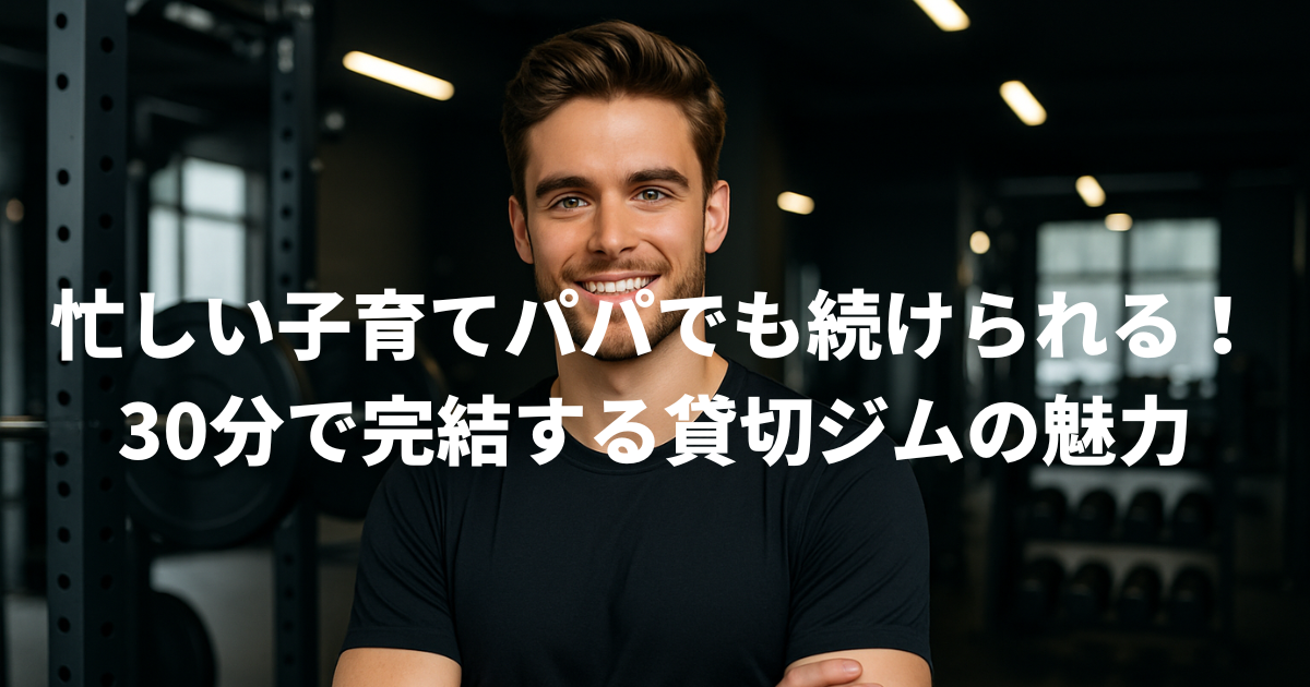 忙しい子育てパパでも続けられる！30分で完結する貸切ジムの魅力